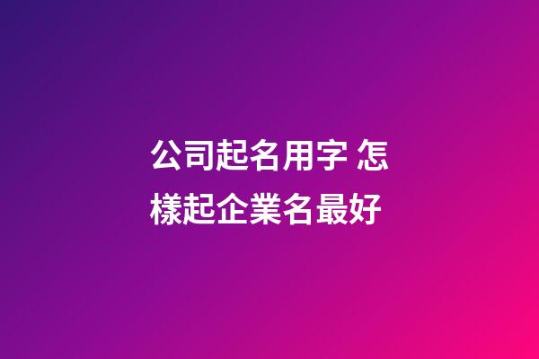 公司起名用字 怎樣起企業名最好-第1張-公司起名-玄機派
